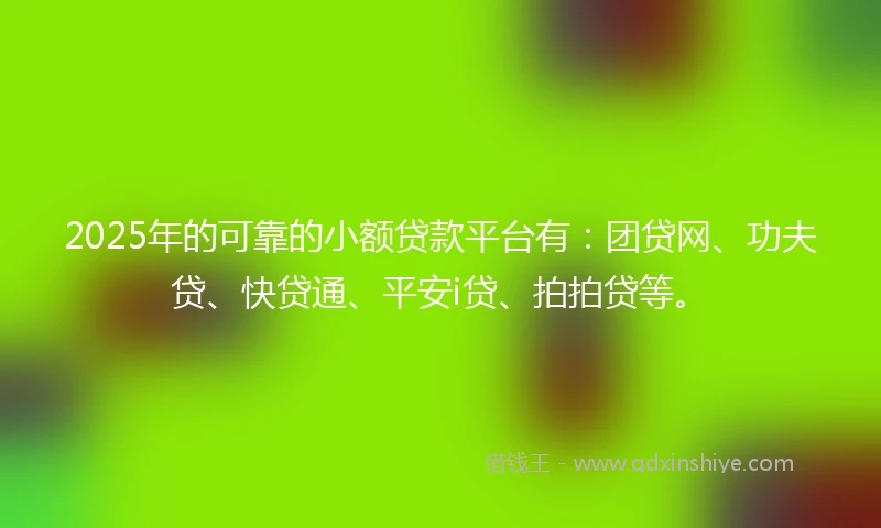 2025年的可靠的小额贷款平台有：团贷网、功夫贷、快贷通、平安i贷、拍拍贷等。