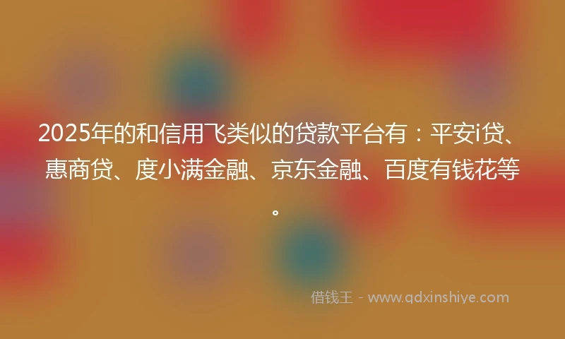 2025年的和信用飞类似的贷款平台有：平安i贷、惠商贷、度小满金融、京东金融、百度有钱花等。