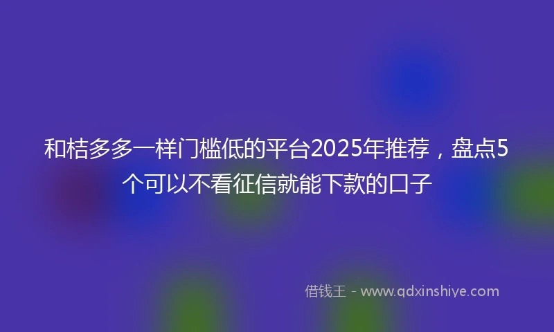 和桔多多一样门槛低的平台2025年推荐，盘点5个可以不看征信就能下款的口子