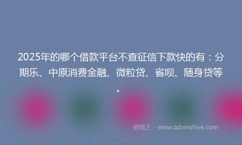 2025年的哪个借款平台不查征信下款快的有：分期乐、中原消费金融、微粒贷、省呗、随身贷等。