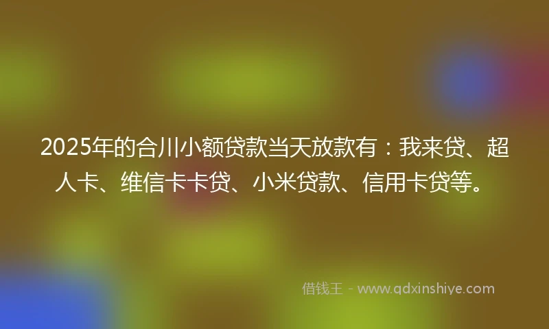 2025年的合川小额贷款当天放款有：我来贷、超人卡、维信卡卡贷、小米贷款、信用卡贷等。