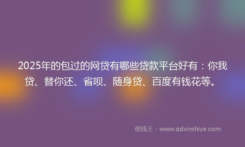 2025年的包过的网贷有哪些贷款平台好有：你我贷、替你还、省呗、随身贷、百度有钱花等。