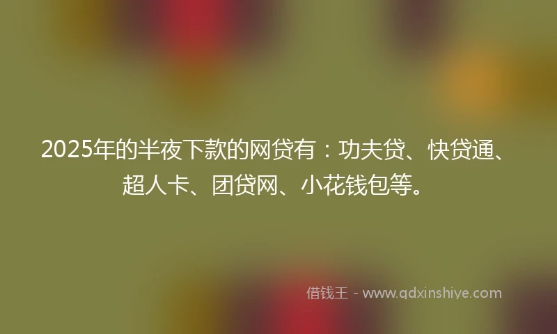 2025年的半夜下款的网贷有：功夫贷、快贷通、超人卡、团贷网、小花钱包等。
