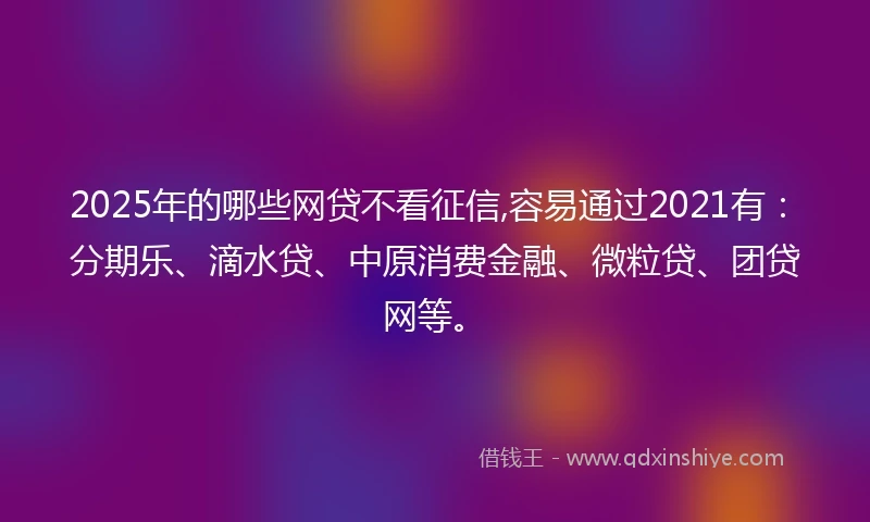 2025年的哪些网贷不看征信,容易通过2021有：分期乐、滴水贷、中原消费金融、微粒贷、团贷网等。
