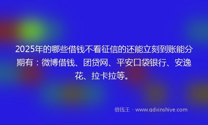 2025年的哪些借钱不看征信的还能立刻到账能分期有：微博借钱、团贷网、平安口袋银行、安逸花、拉卡拉等。