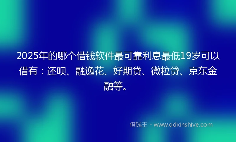 2025年的哪个借钱软件最可靠利息最低19岁可以借有：还呗、融逸花、好期贷、微粒贷、京东金融等。