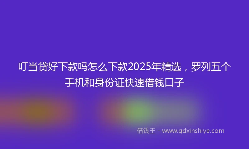 叮当贷好下款吗怎么下款2025年精选，罗列五个手机和身份证快速借钱口子