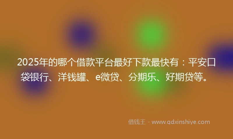 2025年的哪个借款平台最好下款最快有：平安口袋银行、洋钱罐、e微贷、分期乐、好期贷等。