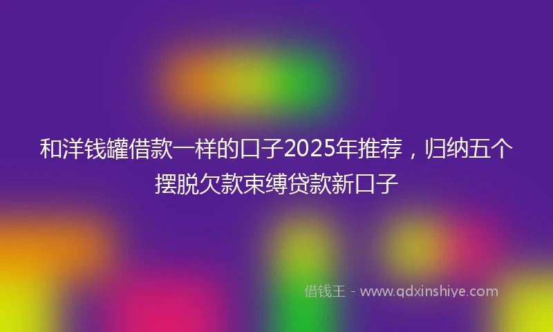 和洋钱罐借款一样的口子2025年推荐，归纳五个摆脱欠款束缚贷款新口子