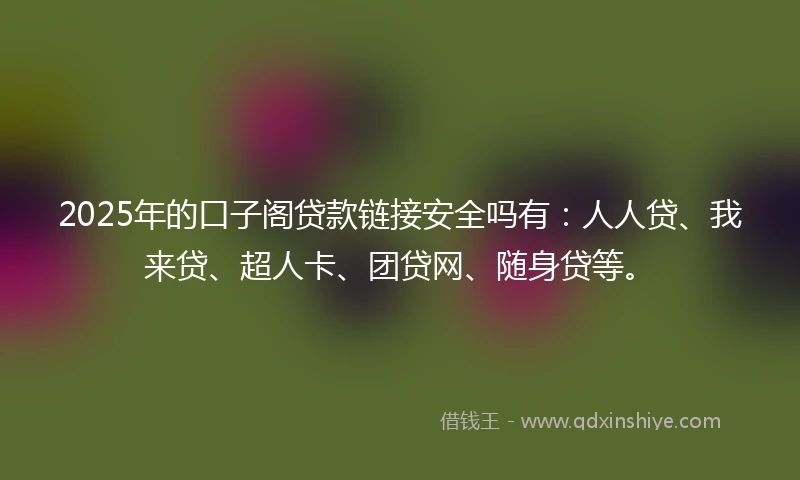 2025年的口子阁贷款链接安全吗有：人人贷、我来贷、超人卡、团贷网、随身贷等。