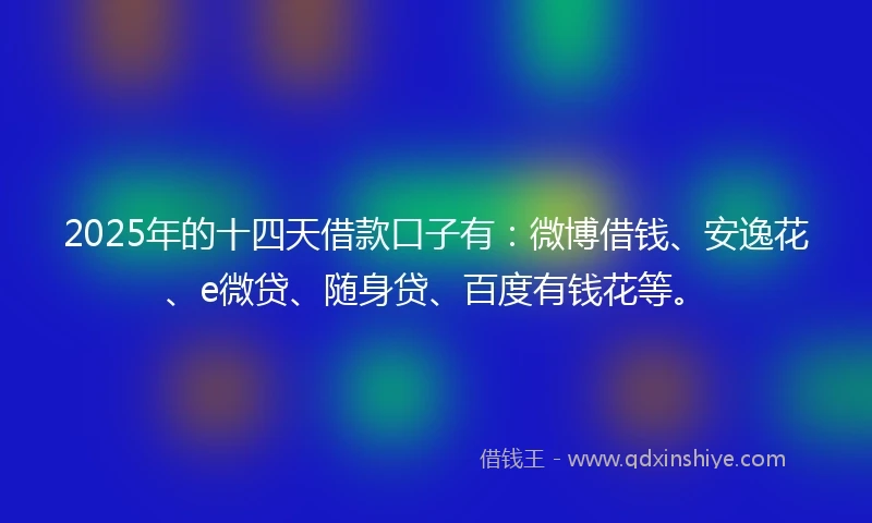 2025年的十四天借款口子有：微博借钱、安逸花、e微贷、随身贷、百度有钱花等。