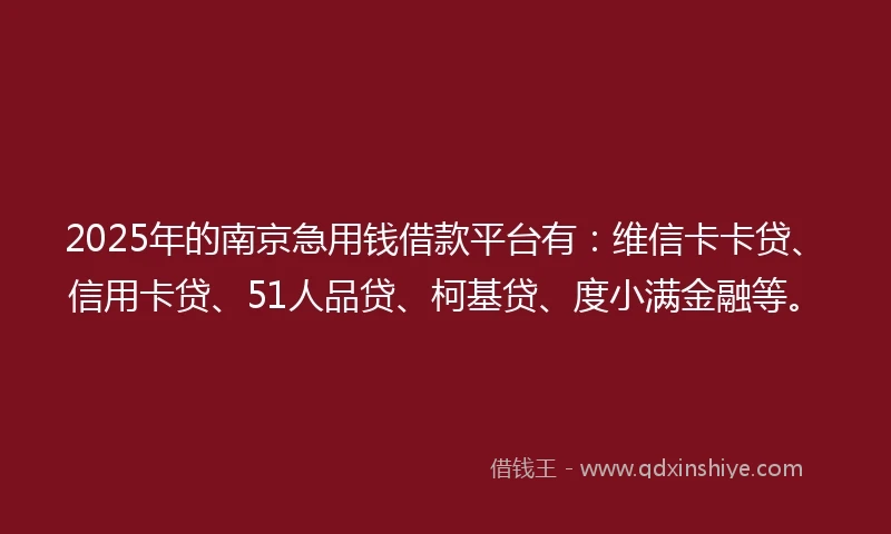 2025年的南京急用钱借款平台有：维信卡卡贷、信用卡贷、51人品贷、柯基贷、度小满金融等。
