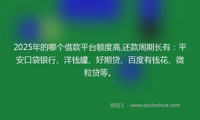 2025年的哪个借款平台额度高,还款周期长有：平安口袋银行、洋钱罐、好期贷、百度有钱花、微粒贷等。