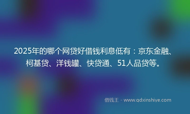 2025年的哪个网贷好借钱利息低有：京东金融、柯基贷、洋钱罐、快贷通、51人品贷等。