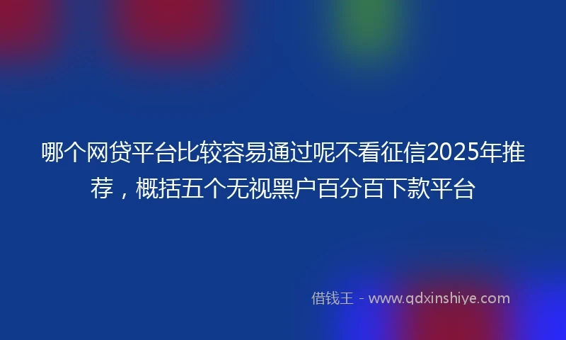 哪个网贷平台比较容易通过呢不看征信2025年推荐，概括五个无视黑户百分百下款平台