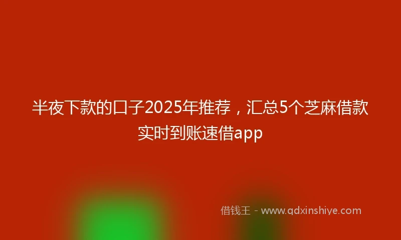 半夜下款的口子2025年推荐，汇总5个芝麻借款实时到账速借app