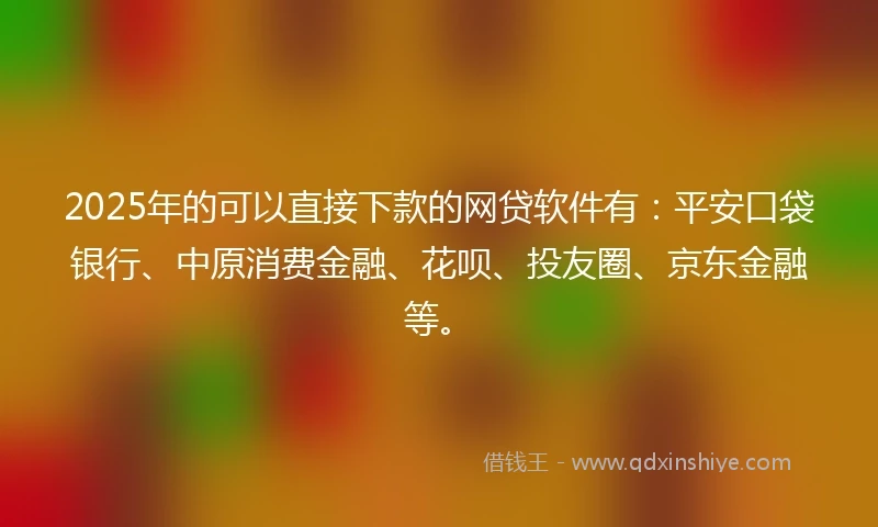 2025年的可以直接下款的网贷软件有：平安口袋银行、中原消费金融、花呗、投友圈、京东金融等。