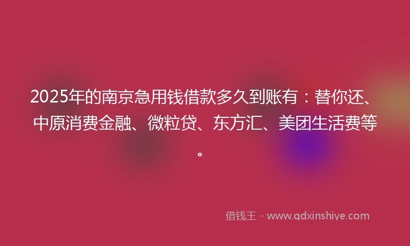 2025年的南京急用钱借款多久到账有:替你还、中原消费金融、微粒贷、东方汇、美团生活费等。