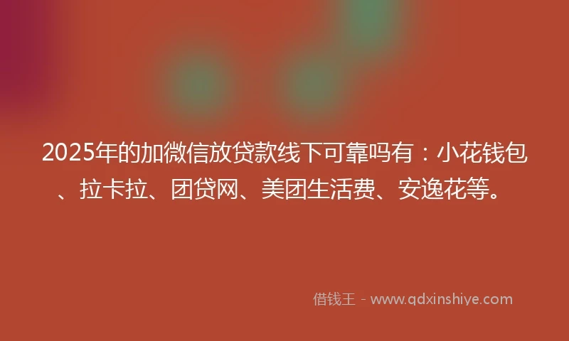 2025年的加微信放贷款线下可靠吗有：小花钱包、拉卡拉、团贷网、美团生活费、安逸花等。