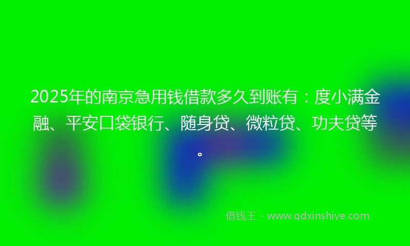 2025年的南京急用钱借款多久到账有：度小满金融、平安口袋银行、随身贷、微粒贷、功夫贷等。