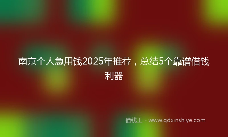 南京个人急用钱2025年推荐，总结5个靠谱借钱利器