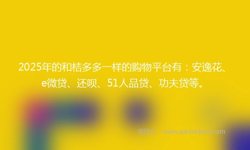 2025年的和桔多多一样的购物平台有：安逸花、e微贷、还呗、51人品贷、功夫贷等。
