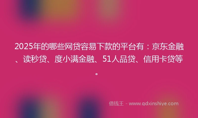 2025年的哪些网贷容易下款的平台有：京东金融、读秒贷、度小满金融、51人品贷、信用卡贷等。