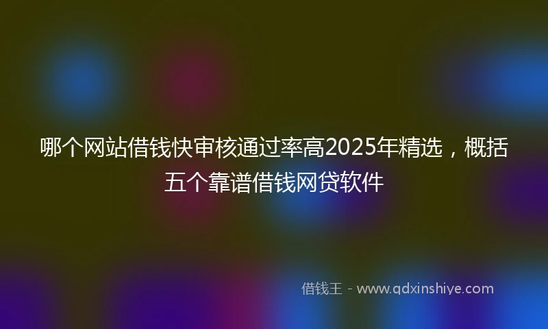 哪个网站借钱快审核通过率高2025年精选，概括五个靠谱借钱网贷软件