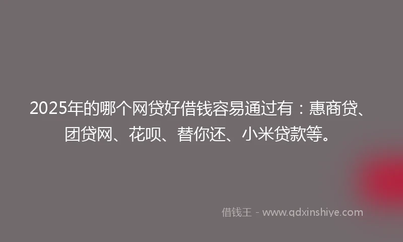 2025年的哪个网贷好借钱容易通过有：惠商贷、团贷网、花呗、替你还、小米贷款等。