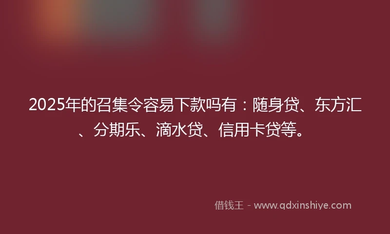 2025年的召集令容易下款吗有:随身贷、东方汇、分期乐、滴水贷、信用卡贷等。