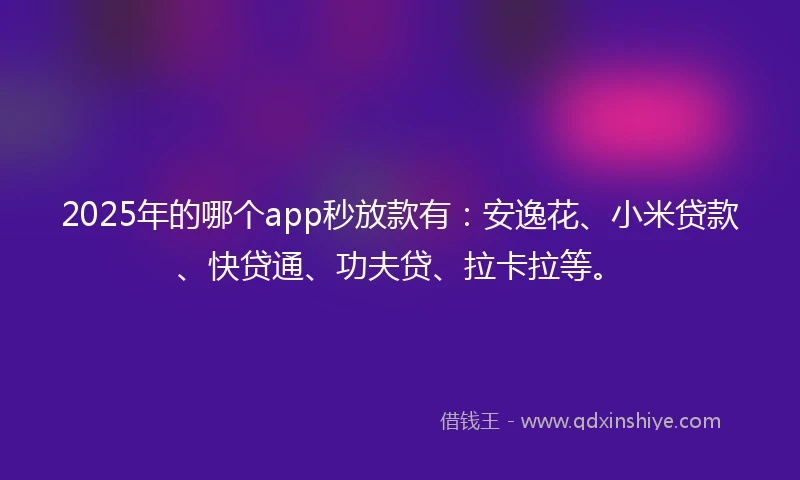 2025年的哪个app秒放款有：安逸花、小米贷款、快贷通、功夫贷、拉卡拉等。