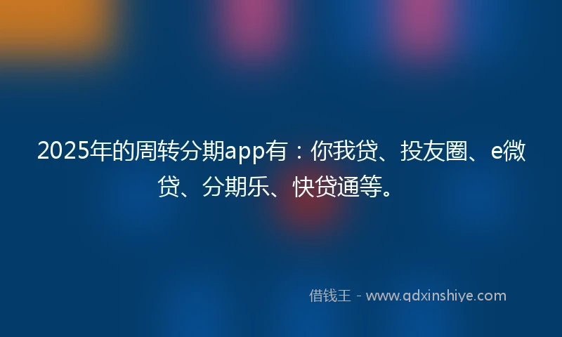 2025年的周转分期app有：你我贷、投友圈、e微贷、分期乐、快贷通等。
