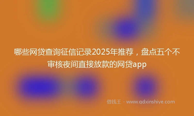 哪些网贷查询征信记录2025年推荐，盘点五个不审核夜间直接放款的网贷app