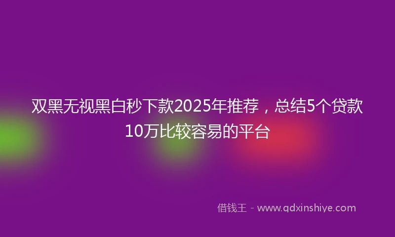 双黑无视黑白秒下款2025年推荐，总结5个贷款10万比较容易的平台