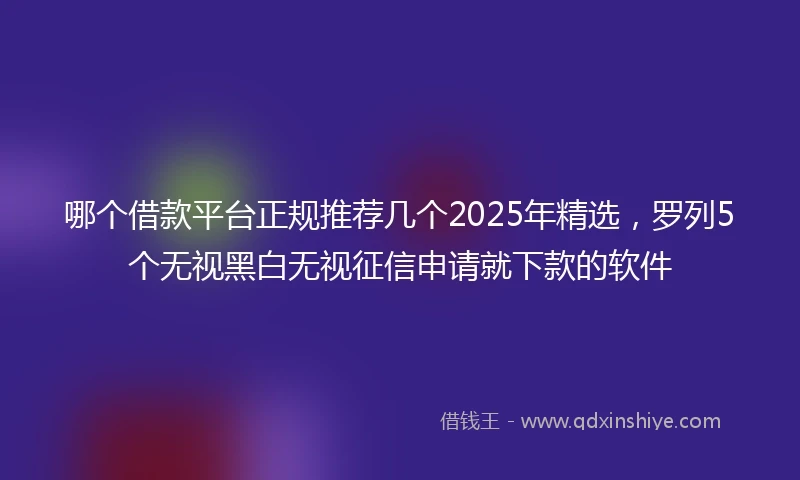 哪个借款平台正规推荐几个2025年精选，罗列5个无视黑白无视征信申请就下款的软件
