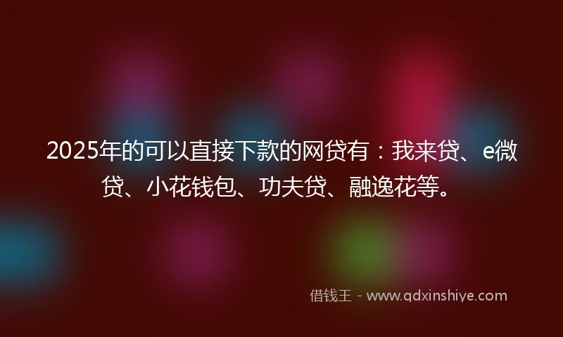 2025年的可以直接下款的网贷有：我来贷、e微贷、小花钱包、功夫贷、融逸花等。