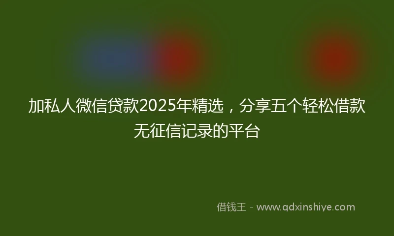 加私人微信贷款2025年精选，分享五个轻松借款无征信记录的平台