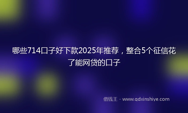 哪些714口子好下款2025年推荐，整合5个征信花了能网贷的口子