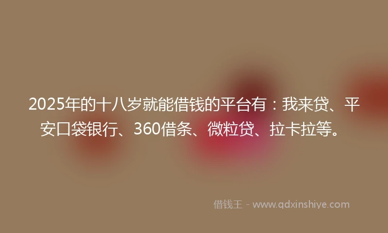 2025年的十八岁就能借钱的平台有：我来贷、平安口袋银行、360借条、微粒贷、拉卡拉等。