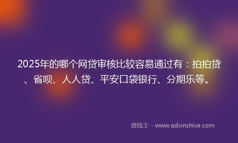 2025年的哪个网贷审核比较容易通过有：拍拍贷、省呗、人人贷、平安口袋银行、分期乐等。
