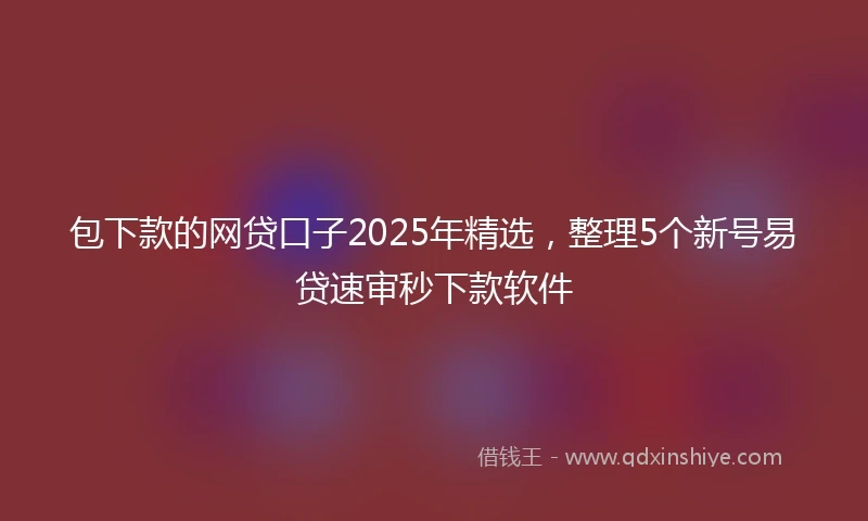 包下款的网贷口子2025年精选，整理5个新号易贷速审秒下款软件
