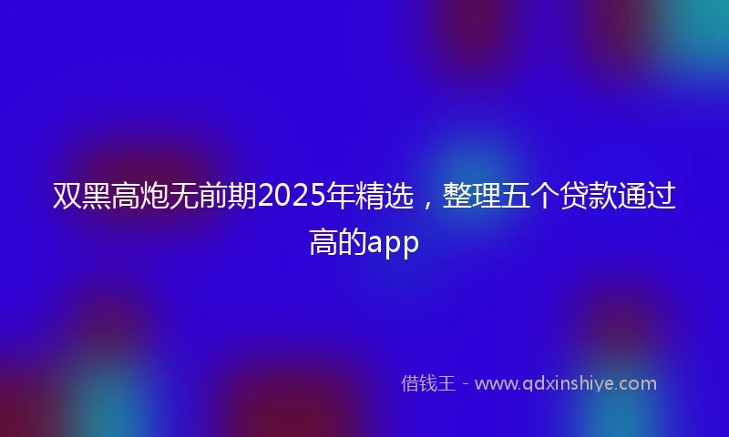 双黑高炮无前期2025年精选，整理五个贷款通过高的app
