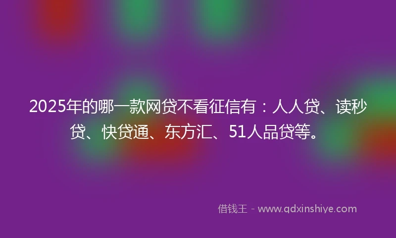2025年的哪一款网贷不看征信有：人人贷、读秒贷、快贷通、东方汇、51人品贷等。