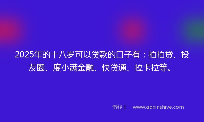 2025年的十八岁可以贷款的口子有：拍拍贷、投友圈、度小满金融、快贷通、拉卡拉等。
