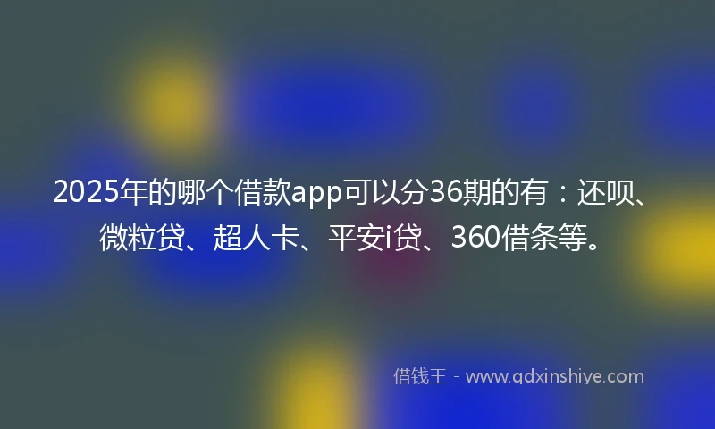 2025年的哪个借款app可以分36期的有：还呗、微粒贷、超人卡、平安i贷、360借条等。