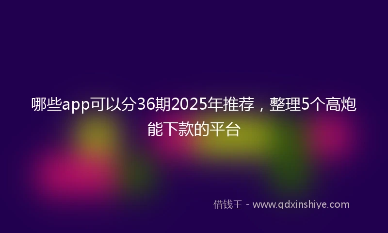 哪些app可以分36期2025年推荐，整理5个高炮能下款的平台
