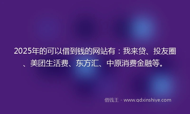 2025年的可以借到钱的网站有:我来贷、投友圈、美团生活费、东方汇、中原消费金融等。