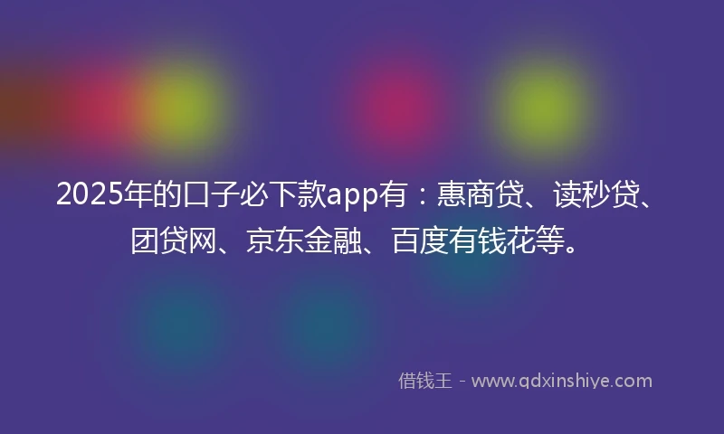 2025年的口子必下款app有：惠商贷、读秒贷、团贷网、京东金融、百度有钱花等。
