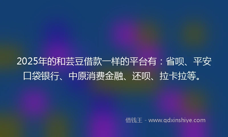 2025年的和芸豆借款一样的平台有：省呗、平安口袋银行、中原消费金融、还呗、拉卡拉等。