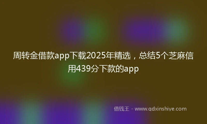 周转金借款app下载2025年精选，总结5个芝麻信用439分下款的app
